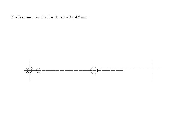 2º. - Trazamos los círculos de radio 3 y 4. 5 mm. 