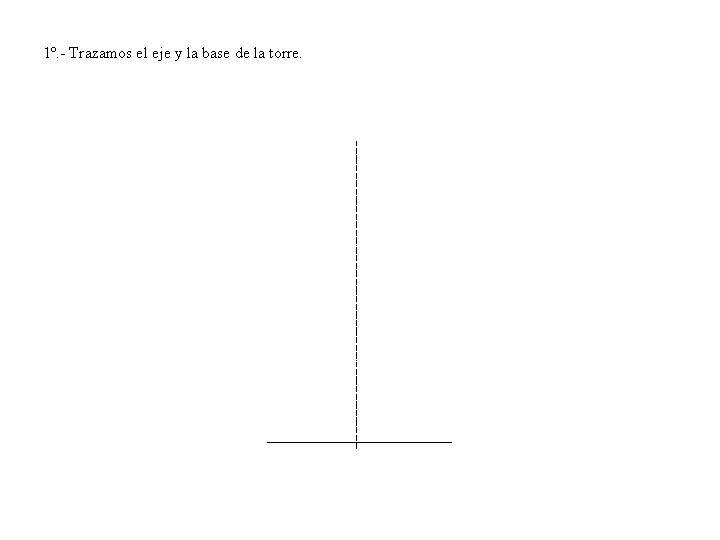 1º. - Trazamos el eje y la base de la torre. 