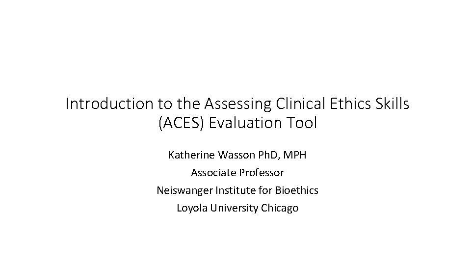 Introduction to the Assessing Clinical Ethics Skills (ACES) Evaluation Tool Katherine Wasson Ph. D,