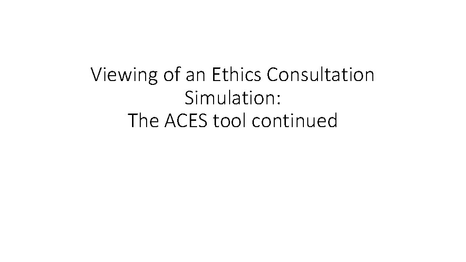 Viewing of an Ethics Consultation Simulation: The ACES tool continued 