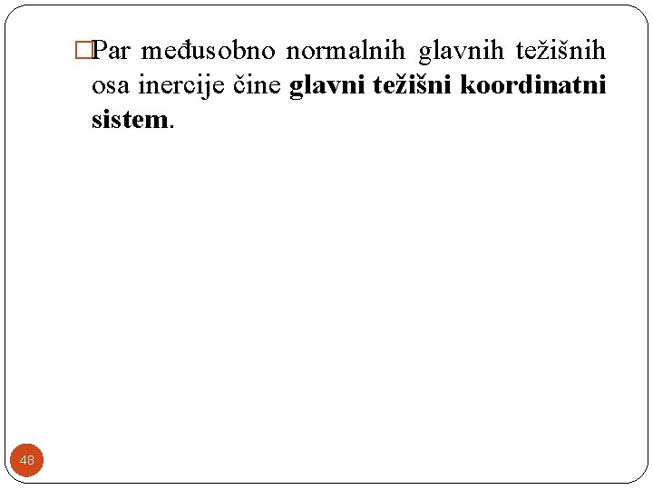 �Par međusobno normalnih glavnih težišnih osa inercije čine glavni težišni koordinatni sistem. 48 