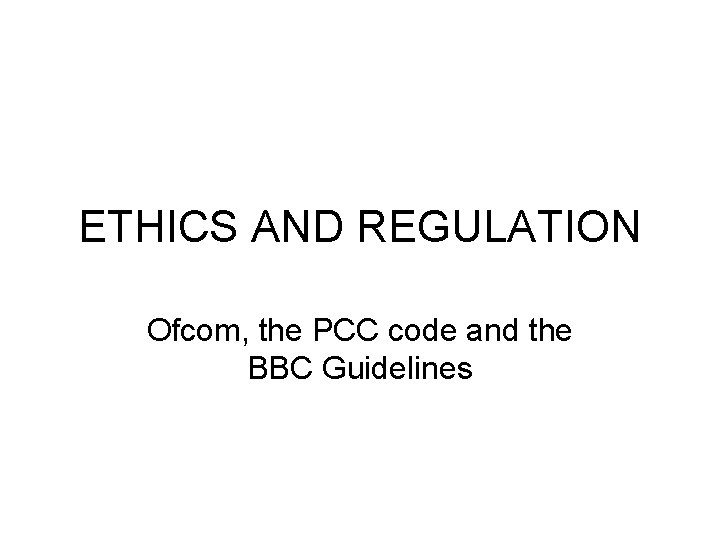ETHICS AND REGULATION Ofcom, the PCC code and the BBC Guidelines 