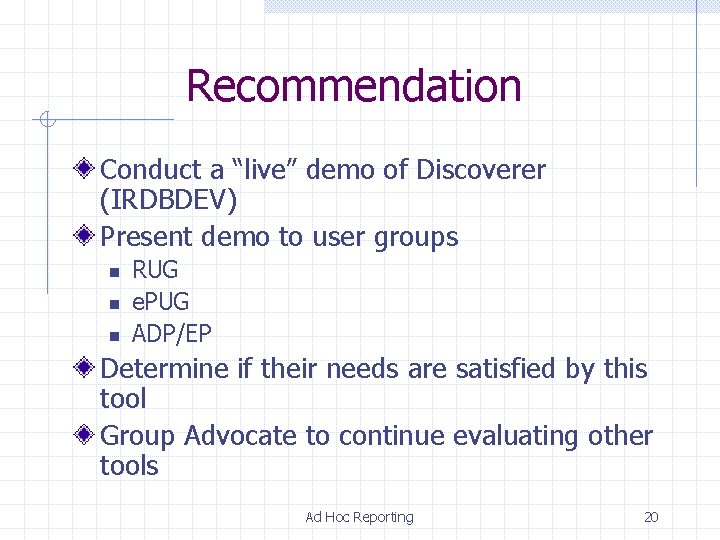 Recommendation Conduct a “live” demo of Discoverer (IRDBDEV) Present demo to user groups n Recommendation Conduct a “live” demo of Discoverer (IRDBDEV) Present demo to user groups n
