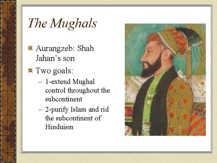 The Mughals Aurangzeb: Shah Jahan’s son Two goals: – 1 -extend Mughal control throughout