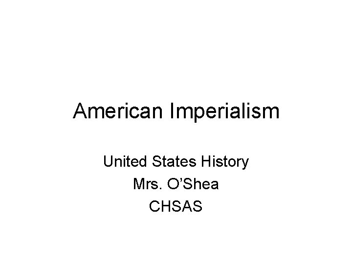 American Imperialism United States History Mrs. O’Shea CHSAS 