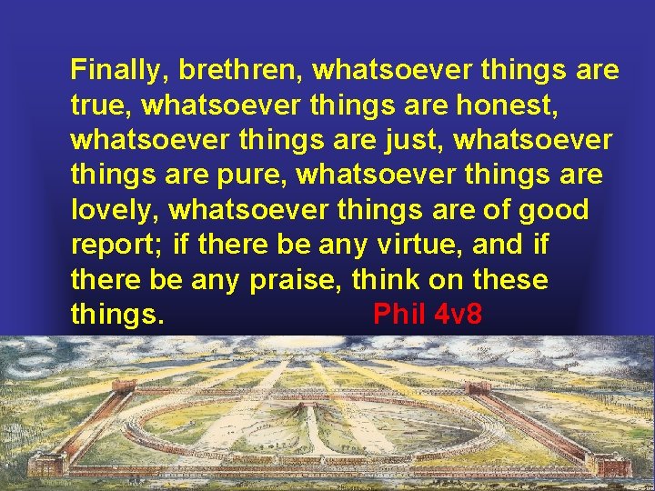 Finally, brethren, whatsoever things are true, whatsoever things are honest, whatsoever things are just, Finally, brethren, whatsoever things are true, whatsoever things are honest, whatsoever things are just,