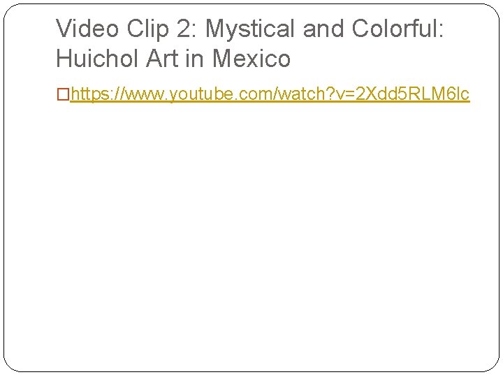 Video Clip 2: Mystical and Colorful: Huichol Art in Mexico �https: //www. youtube. com/watch?