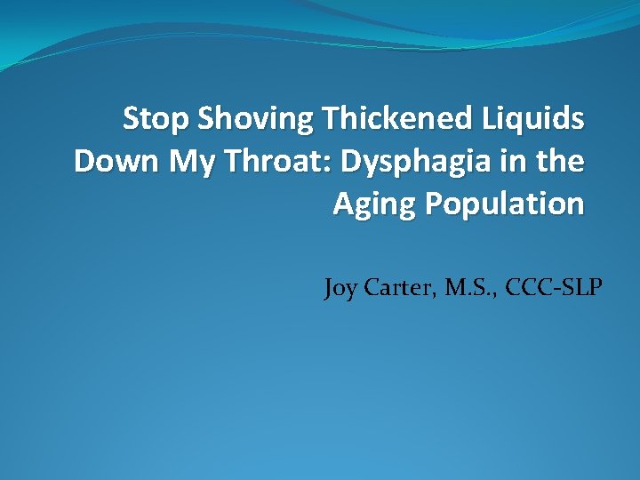 Stop Shoving Thickened Liquids Down My Throat: Dysphagia in the Aging Population Joy Carter, Stop Shoving Thickened Liquids Down My Throat: Dysphagia in the Aging Population Joy Carter,