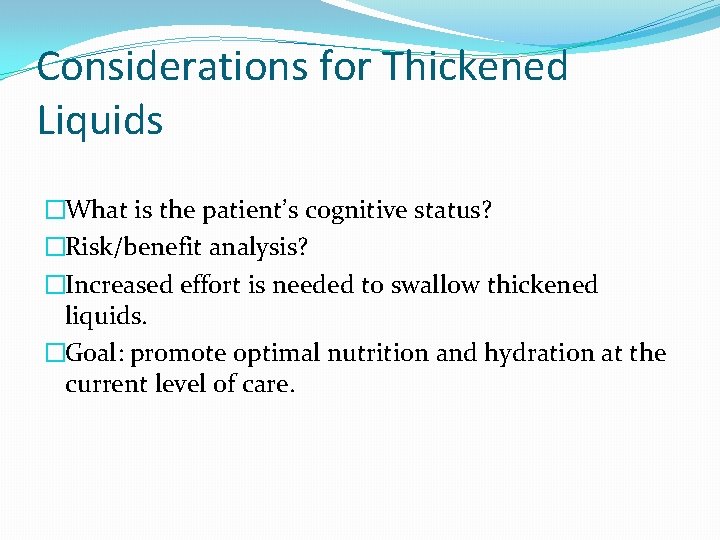 Considerations for Thickened Liquids �What is the patient’s cognitive status? �Risk/benefit analysis? �Increased effort Considerations for Thickened Liquids �What is the patient’s cognitive status? �Risk/benefit analysis? �Increased effort