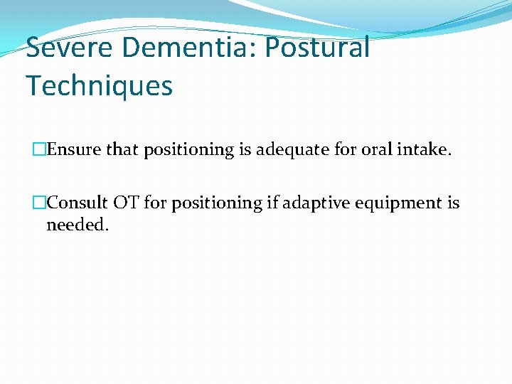 Severe Dementia: Postural Techniques �Ensure that positioning is adequate for oral intake. �Consult OT Severe Dementia: Postural Techniques �Ensure that positioning is adequate for oral intake. �Consult OT