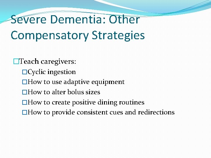 Severe Dementia: Other Compensatory Strategies �Teach caregivers: �Cyclic ingestion �How to use adaptive equipment Severe Dementia: Other Compensatory Strategies �Teach caregivers: �Cyclic ingestion �How to use adaptive equipment