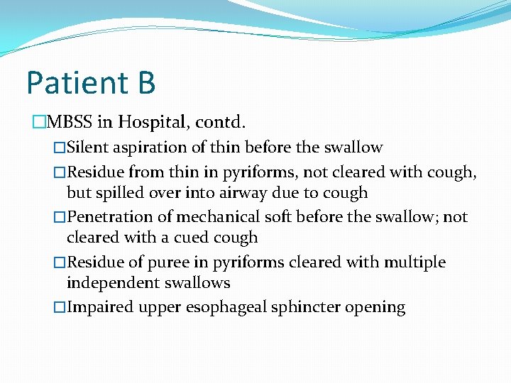 Patient B �MBSS in Hospital, contd. �Silent aspiration of thin before the swallow �Residue Patient B �MBSS in Hospital, contd. �Silent aspiration of thin before the swallow �Residue