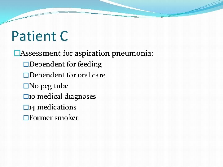 Patient C �Assessment for aspiration pneumonia: �Dependent for feeding �Dependent for oral care �No Patient C �Assessment for aspiration pneumonia: �Dependent for feeding �Dependent for oral care �No
