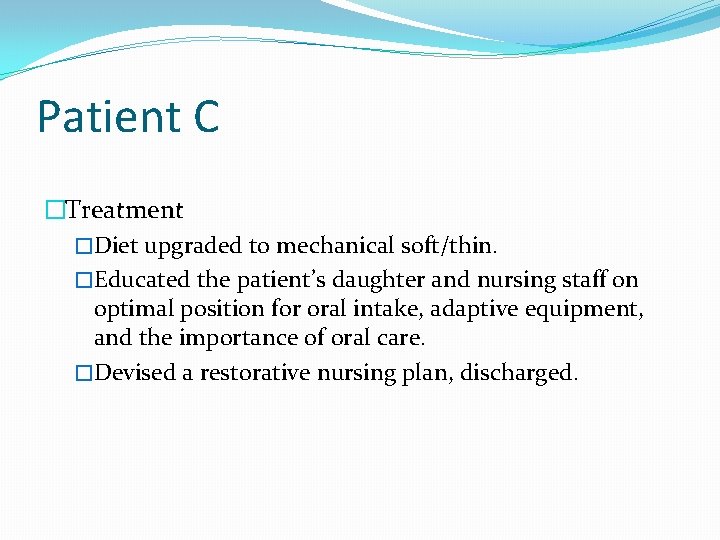Patient C �Treatment �Diet upgraded to mechanical soft/thin. �Educated the patient’s daughter and nursing Patient C �Treatment �Diet upgraded to mechanical soft/thin. �Educated the patient’s daughter and nursing