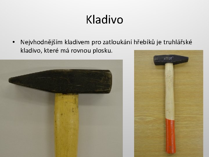 Kladivo • Nejvhodnějším kladivem pro zatloukání hřebíků je truhlářské kladivo, které má rovnou plosku.