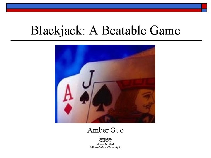 Blackjack: A Beatable Game Amber Guo Adapted from: David Parker Advisor: Dr. Wyels California