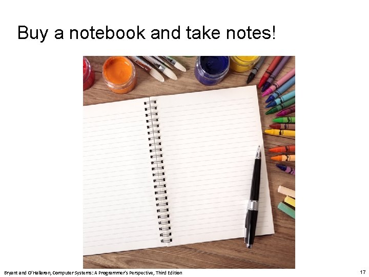 Buy a notebook and take notes! Bryant and O’Hallaron, Computer Systems: A Programmer’s Perspective, Buy a notebook and take notes! Bryant and O’Hallaron, Computer Systems: A Programmer’s Perspective,