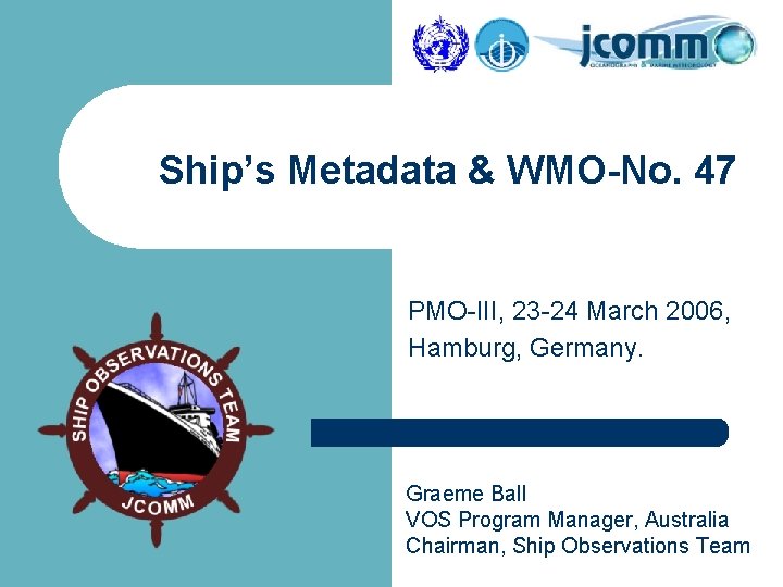 Ship’s Metadata & WMO-No. 47 PMO-III, 23 -24 March 2006, Hamburg, Germany. Graeme Ball