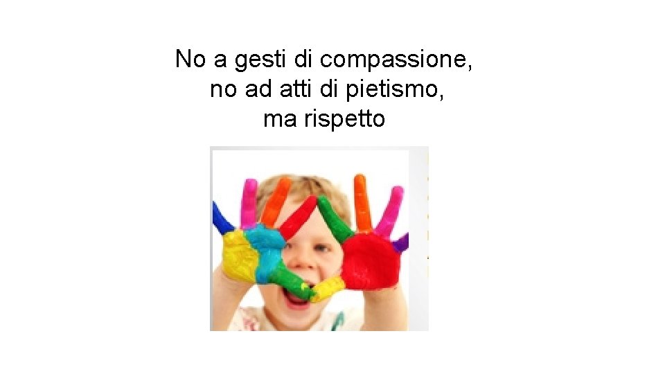 No a gesti di compassione, no ad atti di pietismo, ma rispetto 