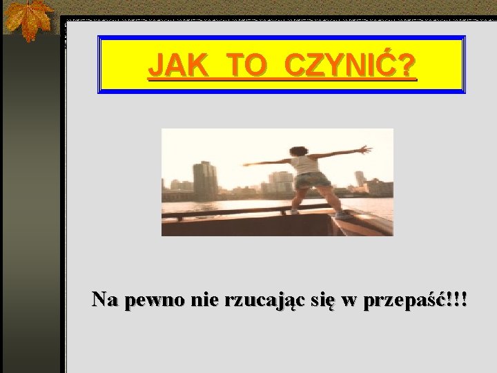 JAK TO CZYNIĆ? Na pewno nie rzucając się w przepaść!!! 