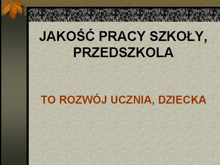 JAKOŚĆ PRACY SZKOŁY, PRZEDSZKOLA TO ROZWÓJ UCZNIA, DZIECKA 