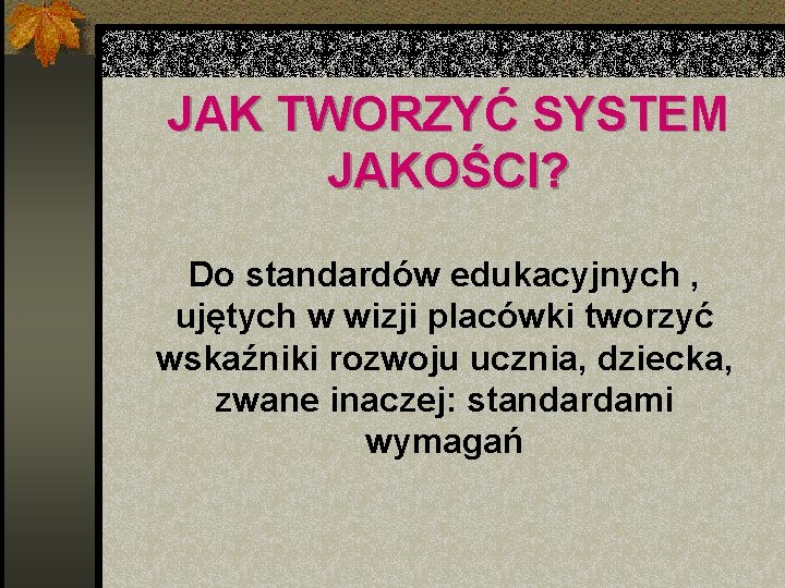 JAK TWORZYĆ SYSTEM JAKOŚCI? Do standardów edukacyjnych , ujętych w wizji placówki tworzyć wskaźniki