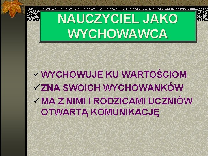 NAUCZYCIEL JAKO WYCHOWAWCA ü WYCHOWUJE KU WARTOŚCIOM ü ZNA SWOICH WYCHOWANKÓW ü MA Z