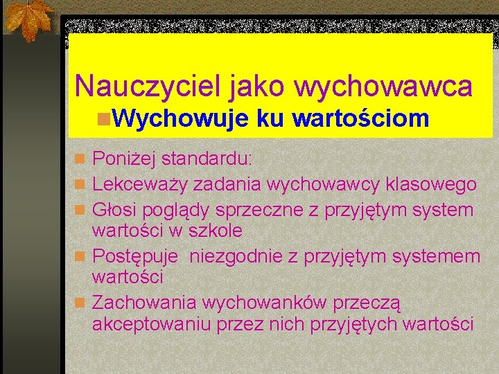 Nauczyciel jako wychowawca n. Wychowuje ku wartościom n Poniżej standardu: n Lekceważy zadania wychowawcy