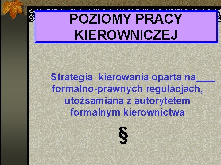 POZIOMY PRACY KIEROWNICZEJ Strategia kierowania oparta na formalno-prawnych regulacjach, utożsamiana z autorytetem formalnym kierownictwa