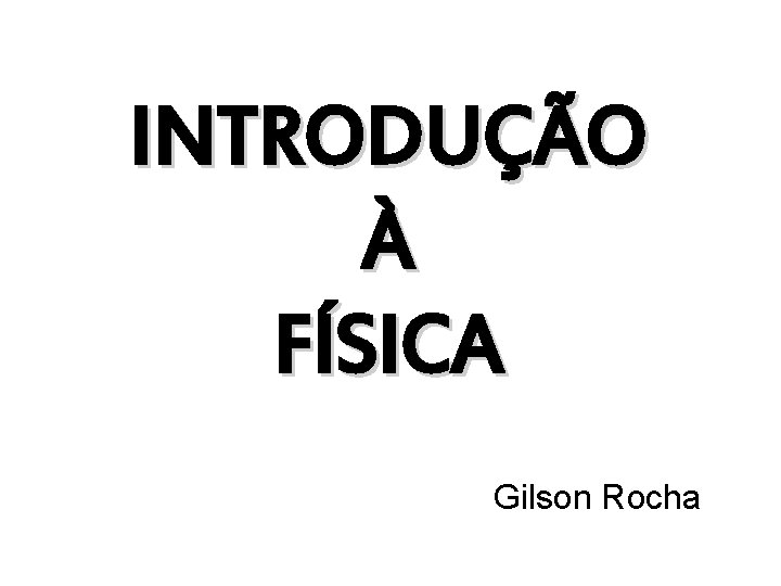INTRODUÇÃO À FÍSICA Gilson Rocha INTRODUÇÃO À FÍSICA Gilson Rocha