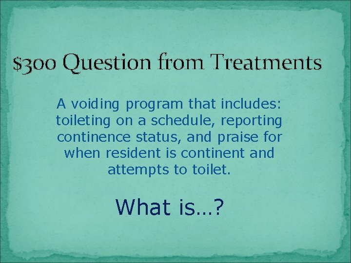 $300 Question from Treatments A voiding program that includes: toileting on a schedule, reporting