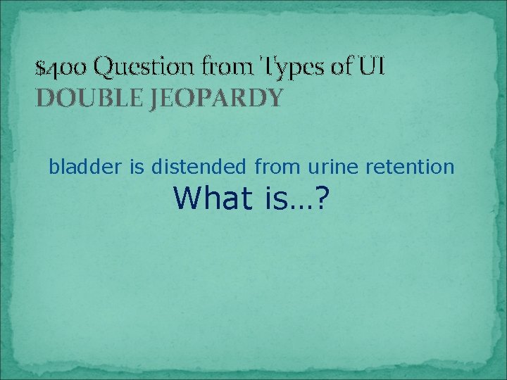 $400 Question from Types of UI DOUBLE JEOPARDY bladder is distended from urine retention