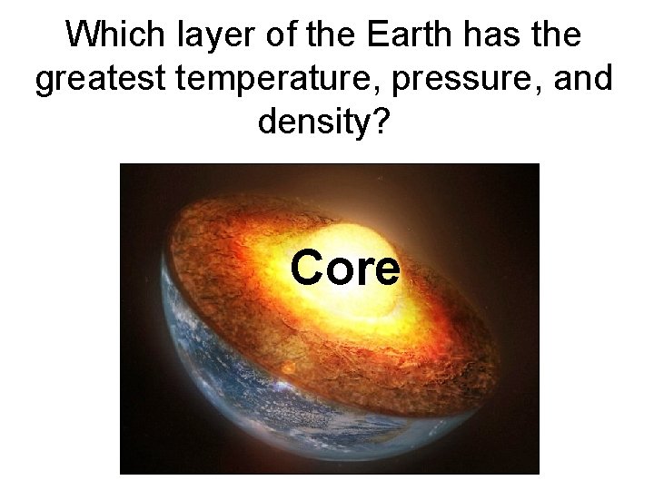 Which layer of the Earth has the greatest temperature, pressure, and density? Core 