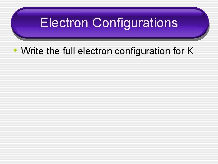 Electron Configurations • Write the full electron configuration for K 