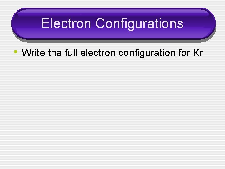 Electron Configurations • Write the full electron configuration for Kr 