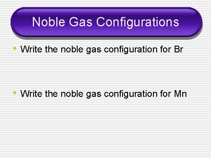 Noble Gas Configurations • Write the noble gas configuration for Br • Write the