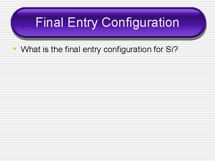 Final Entry Configuration • What is the final entry configuration for Si? 