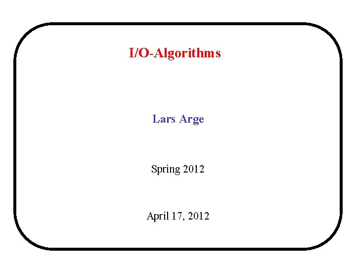 I/O-Algorithms Lars Arge Spring 2012 April 17, 2012 