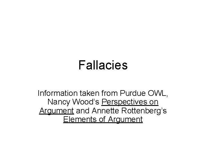Fallacies Information taken from Purdue OWL, Nancy Wood’s Perspectives on Argument and Annette Rottenberg’s