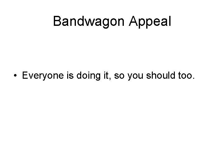 Bandwagon Appeal • Everyone is doing it, so you should too. 