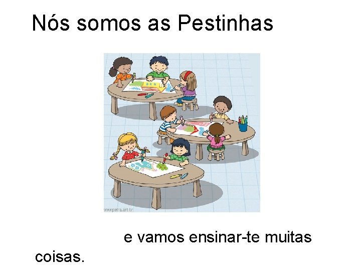 Nós somos as Pestinhas e vamos ensinar-te muitas coisas. 