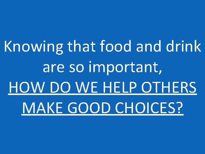Knowing that food and drink are so important, HOW DO WE HELP OTHERS MAKE