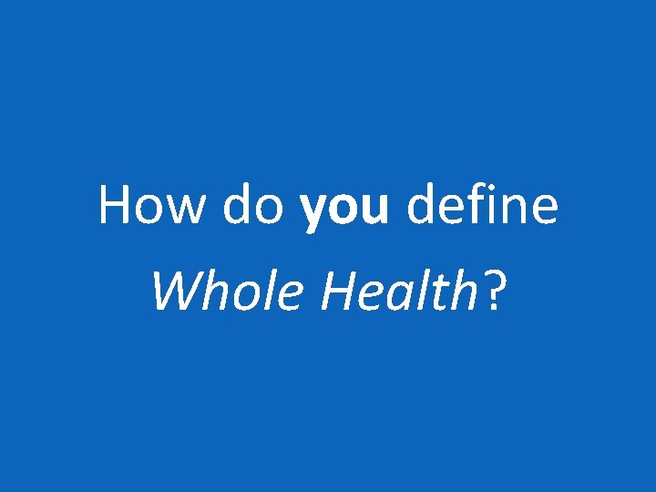 How do you define Whole Health? 