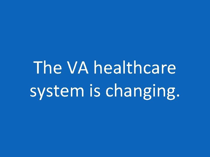 The VA healthcare system is changing. 