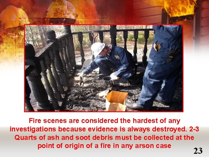 Scene Investigation Fire scenes are considered the hardest of any investigations because evidence is