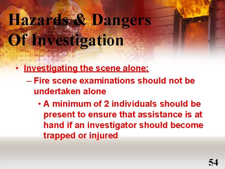 Hazards & Dangers Of Investigation • Investigating the scene alone: – Fire scene examinations