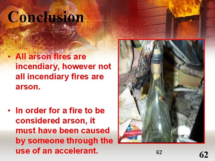 Conclusion • All arson fires are incendiary, however not all incendiary fires are arson.