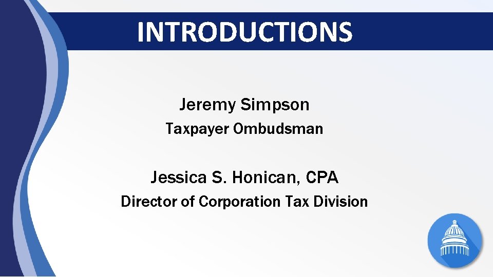 INTRODUCTIONS Jeremy Simpson Taxpayer Ombudsman Jessica S. Honican, CPA Director of Corporation Tax Division