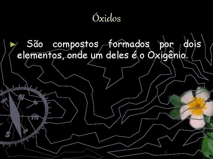 Óxidos ► São compostos formados por dois elementos, onde um deles é o Oxigênio.