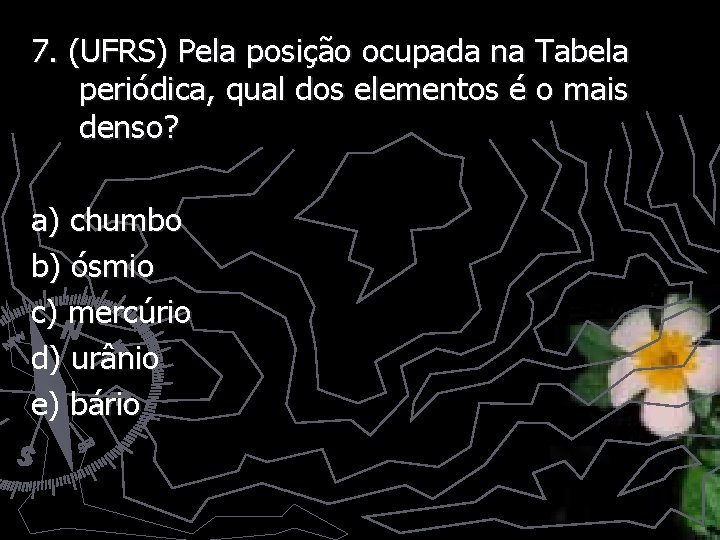 7. (UFRS) Pela posição ocupada na Tabela periódica, qual dos elementos é o mais